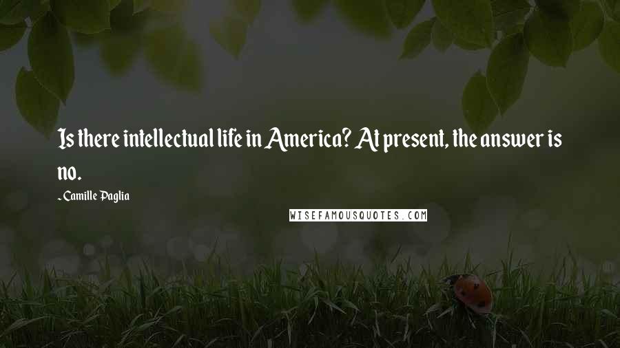Camille Paglia Quotes: Is there intellectual life in America? At present, the answer is no.