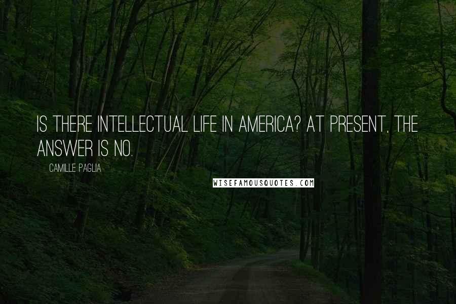 Camille Paglia Quotes: Is there intellectual life in America? At present, the answer is no.