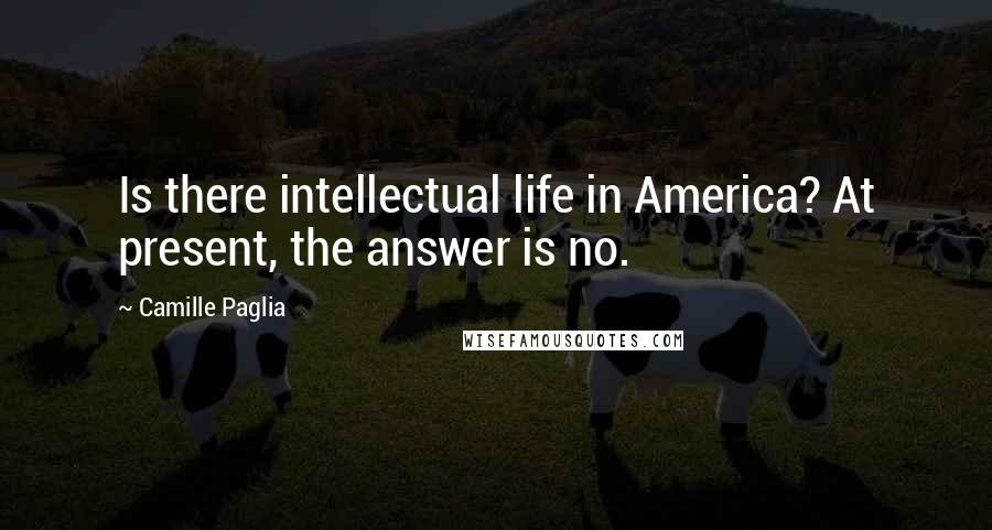 Camille Paglia Quotes: Is there intellectual life in America? At present, the answer is no.