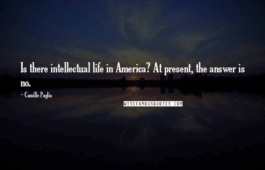 Camille Paglia Quotes: Is there intellectual life in America? At present, the answer is no.
