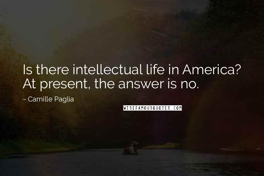 Camille Paglia Quotes: Is there intellectual life in America? At present, the answer is no.