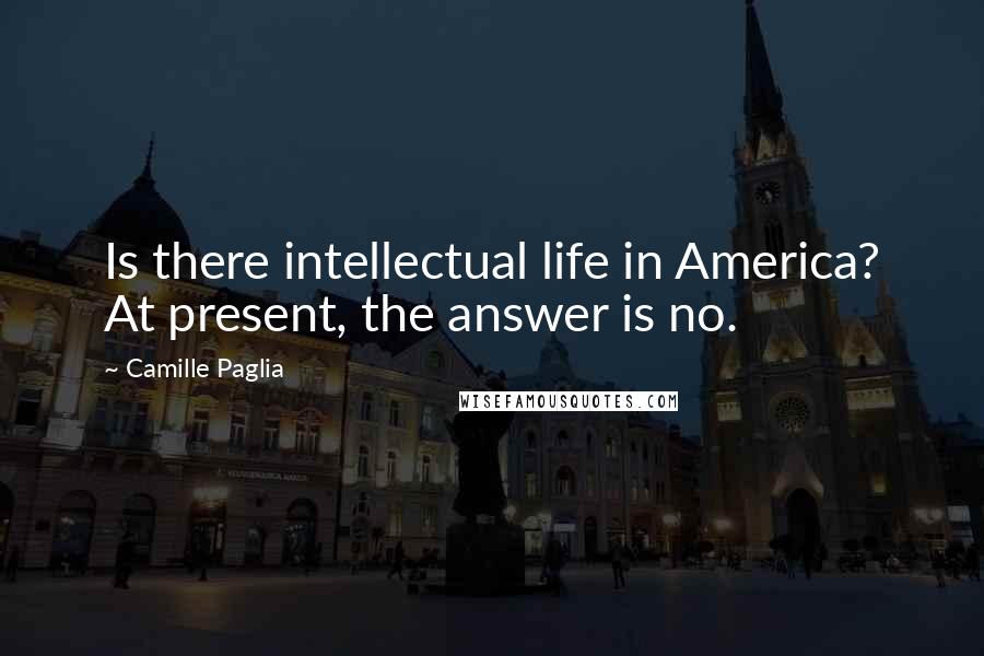 Camille Paglia Quotes: Is there intellectual life in America? At present, the answer is no.