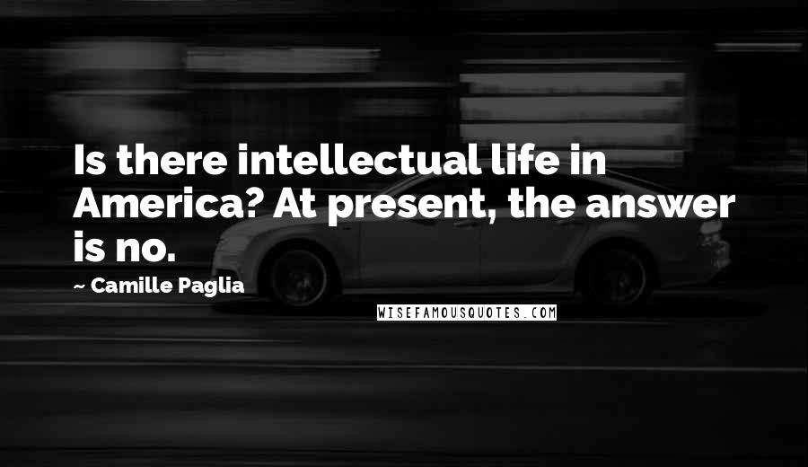 Camille Paglia Quotes: Is there intellectual life in America? At present, the answer is no.