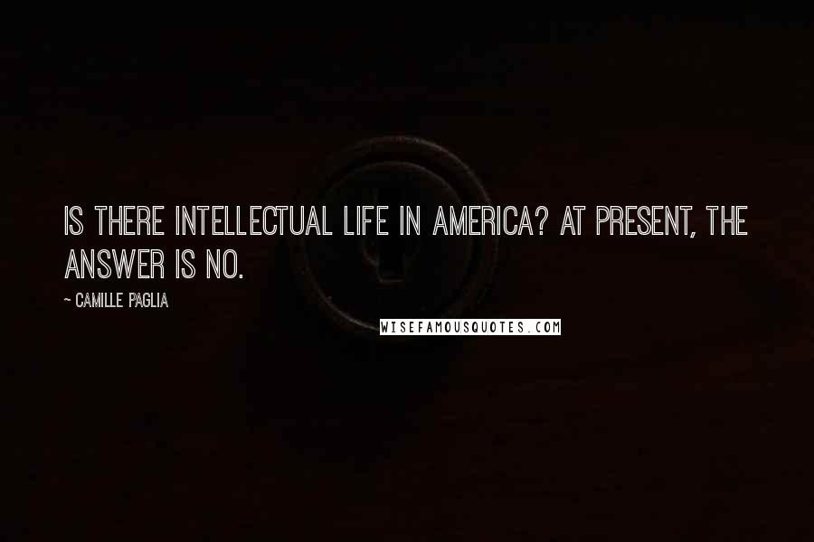 Camille Paglia Quotes: Is there intellectual life in America? At present, the answer is no.