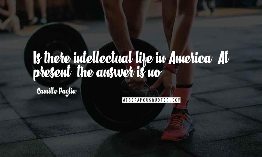 Camille Paglia Quotes: Is there intellectual life in America? At present, the answer is no.