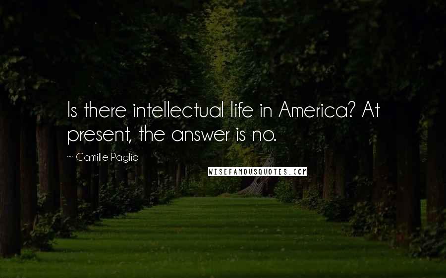 Camille Paglia Quotes: Is there intellectual life in America? At present, the answer is no.