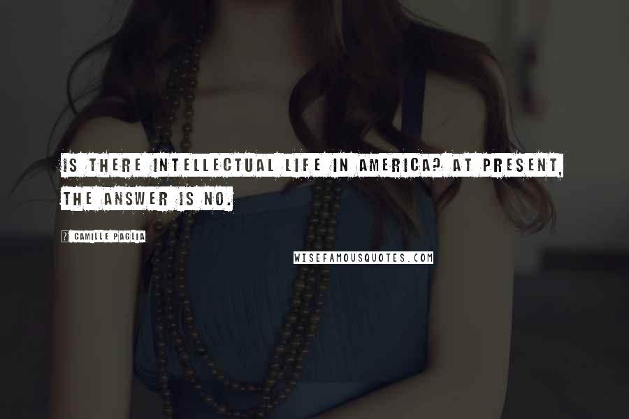 Camille Paglia Quotes: Is there intellectual life in America? At present, the answer is no.