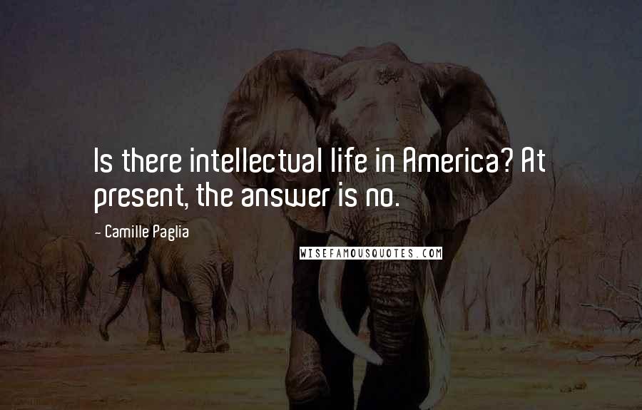 Camille Paglia Quotes: Is there intellectual life in America? At present, the answer is no.