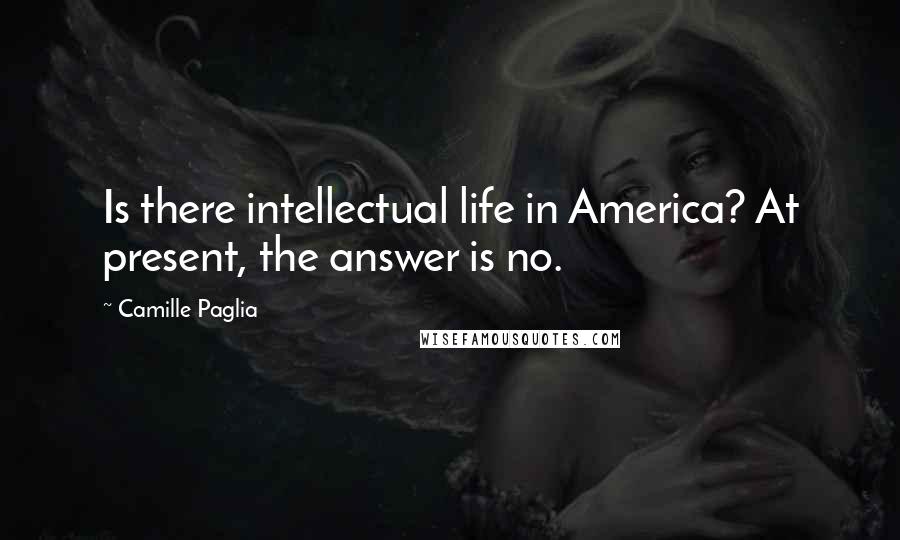 Camille Paglia Quotes: Is there intellectual life in America? At present, the answer is no.