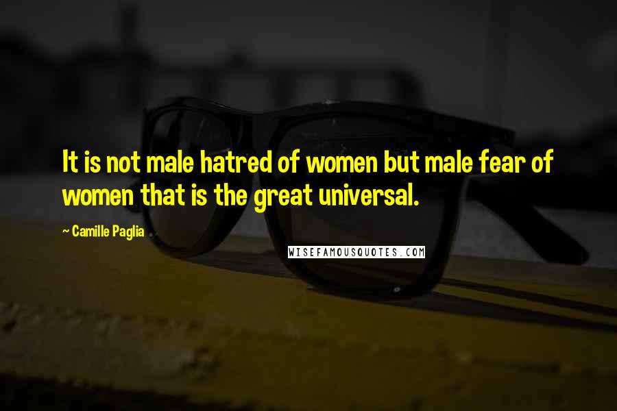 Camille Paglia Quotes: It is not male hatred of women but male fear of women that is the great universal.