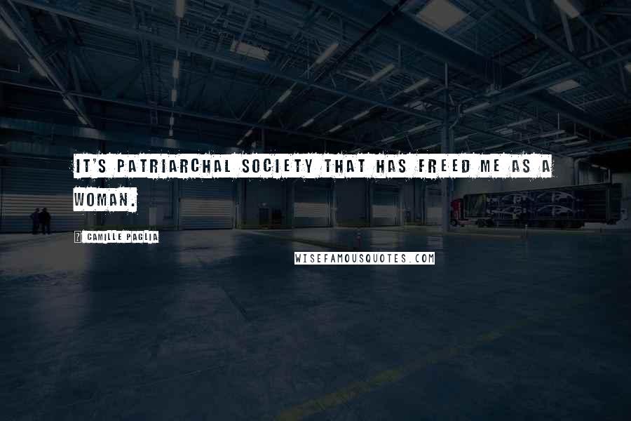 Camille Paglia Quotes: It's patriarchal society that has freed me as a woman.