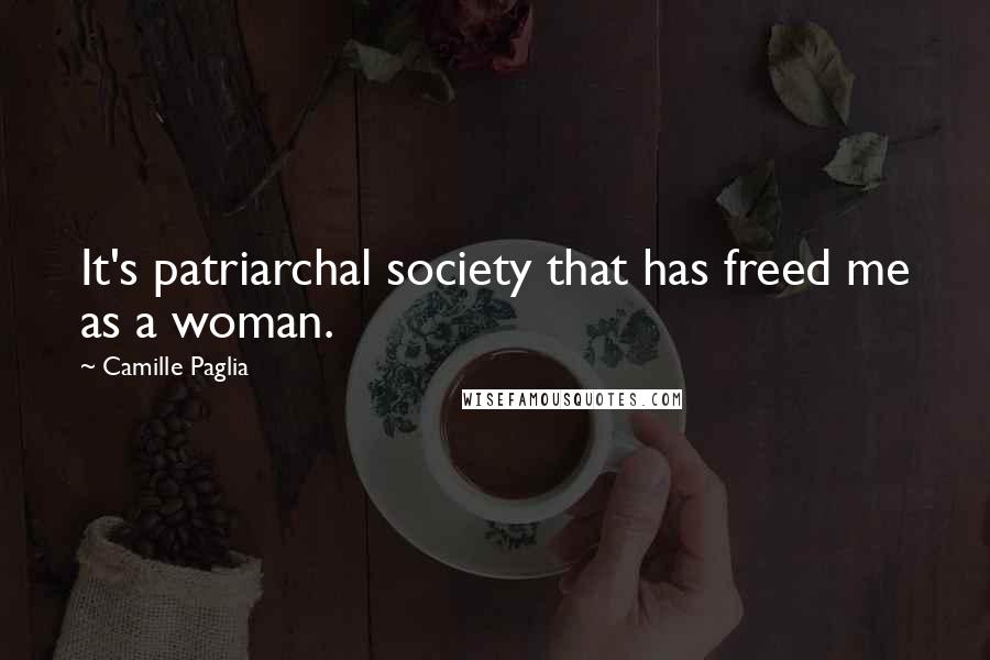 Camille Paglia Quotes: It's patriarchal society that has freed me as a woman.