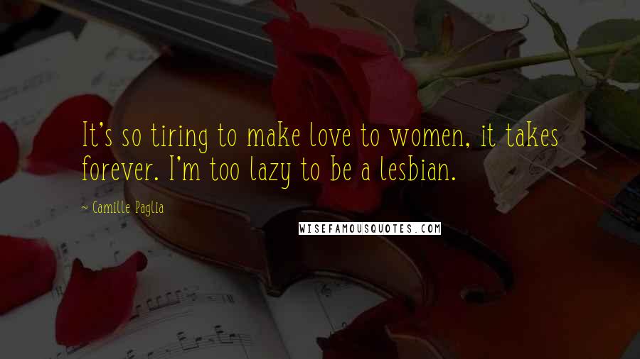 Camille Paglia Quotes: It's so tiring to make love to women, it takes forever. I'm too lazy to be a lesbian.