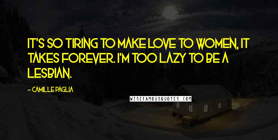 Camille Paglia Quotes: It's so tiring to make love to women, it takes forever. I'm too lazy to be a lesbian.