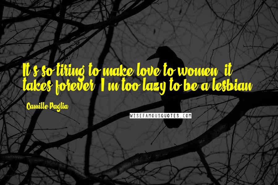 Camille Paglia Quotes: It's so tiring to make love to women, it takes forever. I'm too lazy to be a lesbian.