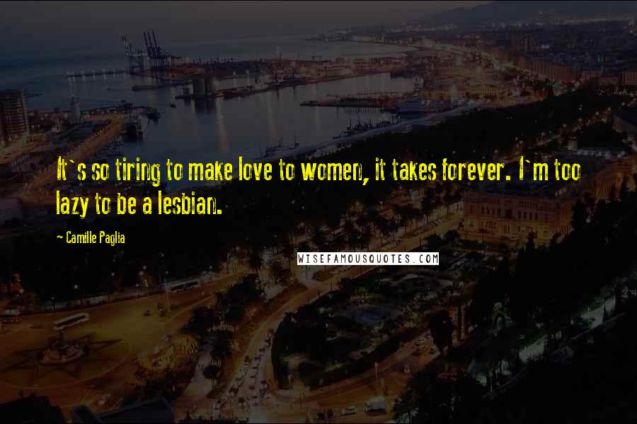 Camille Paglia Quotes: It's so tiring to make love to women, it takes forever. I'm too lazy to be a lesbian.