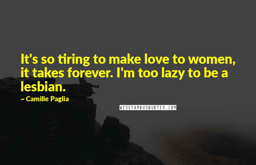 Camille Paglia Quotes: It's so tiring to make love to women, it takes forever. I'm too lazy to be a lesbian.