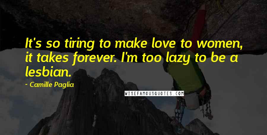 Camille Paglia Quotes: It's so tiring to make love to women, it takes forever. I'm too lazy to be a lesbian.