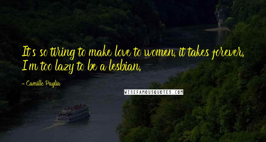 Camille Paglia Quotes: It's so tiring to make love to women, it takes forever. I'm too lazy to be a lesbian.