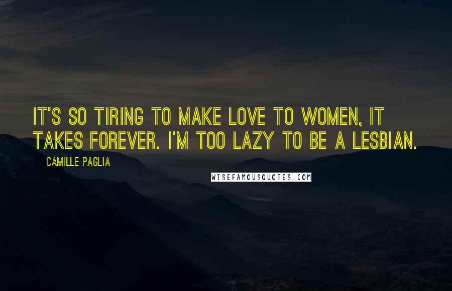 Camille Paglia Quotes: It's so tiring to make love to women, it takes forever. I'm too lazy to be a lesbian.