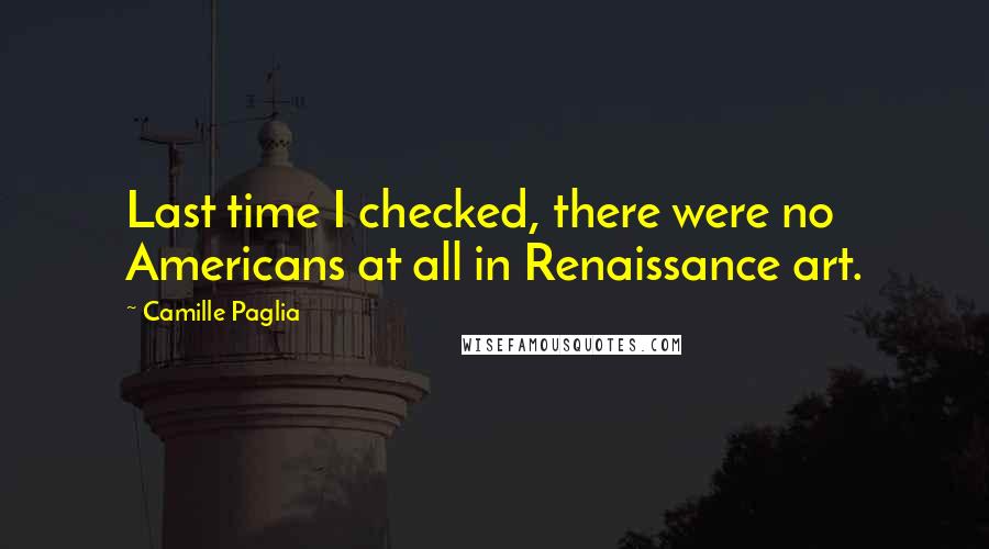 Camille Paglia Quotes: Last time I checked, there were no Americans at all in Renaissance art.