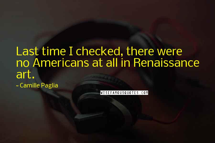 Camille Paglia Quotes: Last time I checked, there were no Americans at all in Renaissance art.