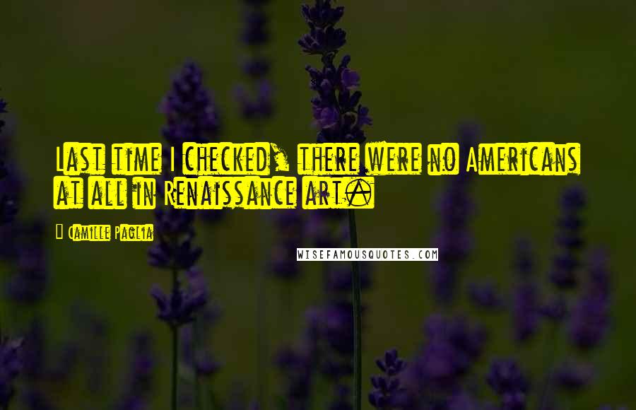 Camille Paglia Quotes: Last time I checked, there were no Americans at all in Renaissance art.