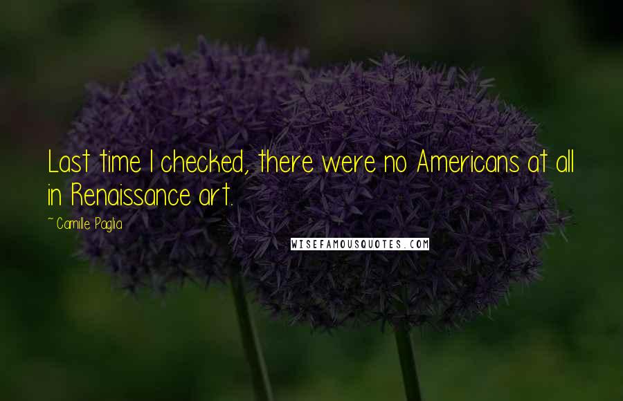 Camille Paglia Quotes: Last time I checked, there were no Americans at all in Renaissance art.