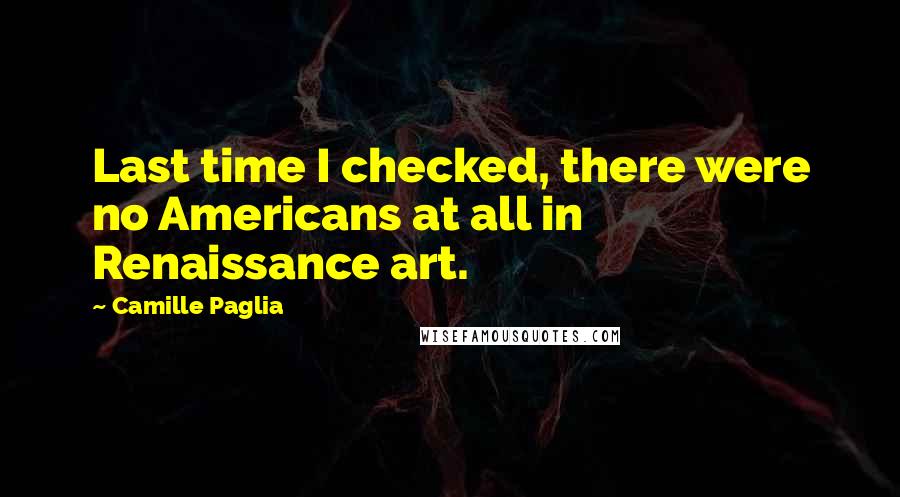 Camille Paglia Quotes: Last time I checked, there were no Americans at all in Renaissance art.
