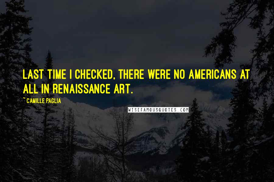 Camille Paglia Quotes: Last time I checked, there were no Americans at all in Renaissance art.
