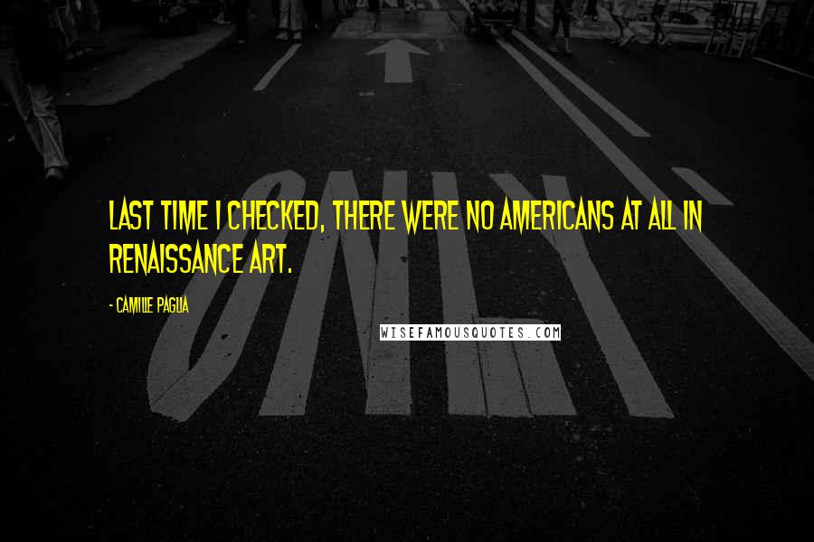 Camille Paglia Quotes: Last time I checked, there were no Americans at all in Renaissance art.