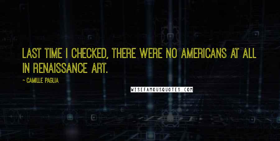 Camille Paglia Quotes: Last time I checked, there were no Americans at all in Renaissance art.