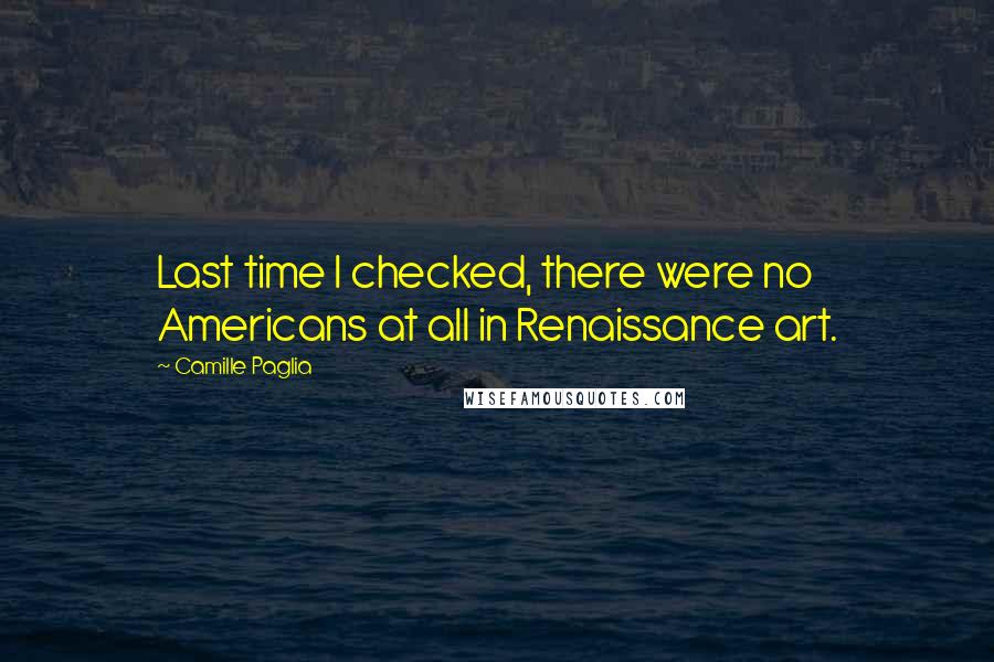 Camille Paglia Quotes: Last time I checked, there were no Americans at all in Renaissance art.