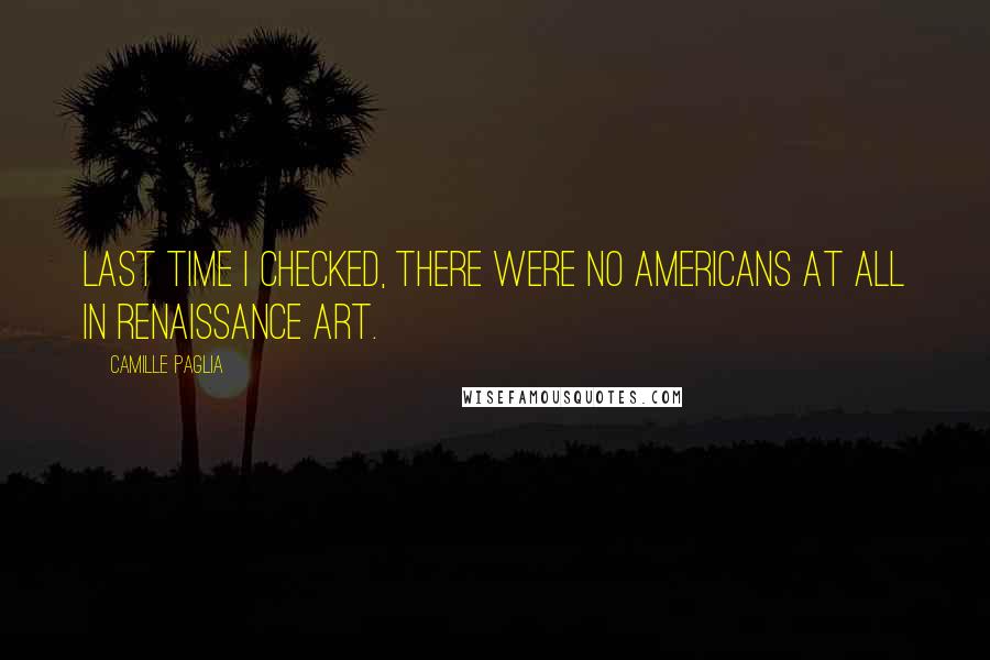 Camille Paglia Quotes: Last time I checked, there were no Americans at all in Renaissance art.
