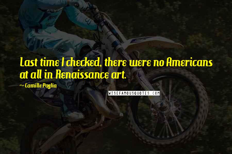 Camille Paglia Quotes: Last time I checked, there were no Americans at all in Renaissance art.