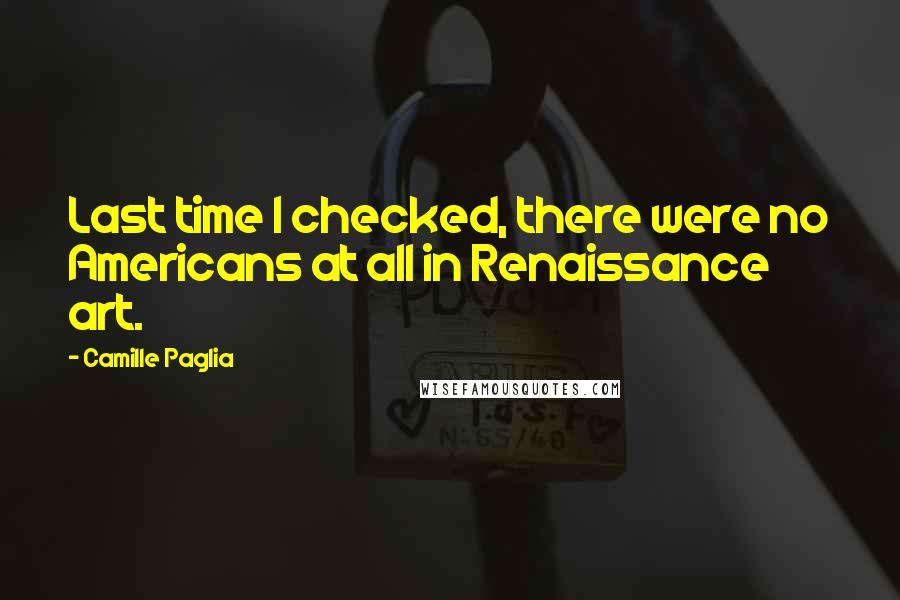 Camille Paglia Quotes: Last time I checked, there were no Americans at all in Renaissance art.