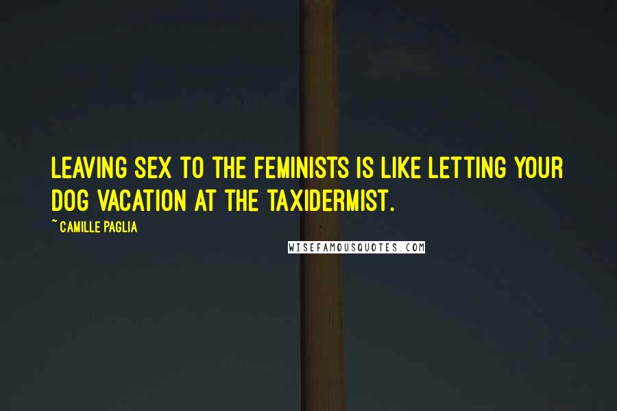 Camille Paglia Quotes: Leaving sex to the feminists is like letting your dog vacation at the taxidermist.