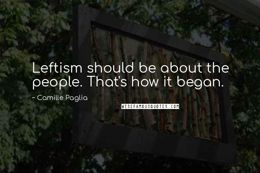 Camille Paglia Quotes: Leftism should be about the people. That's how it began.