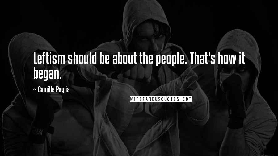 Camille Paglia Quotes: Leftism should be about the people. That's how it began.