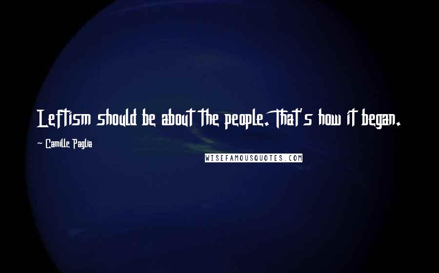Camille Paglia Quotes: Leftism should be about the people. That's how it began.