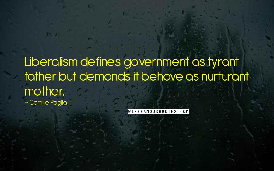 Camille Paglia Quotes: Liberalism defines government as tyrant father but demands it behave as nurturant mother.