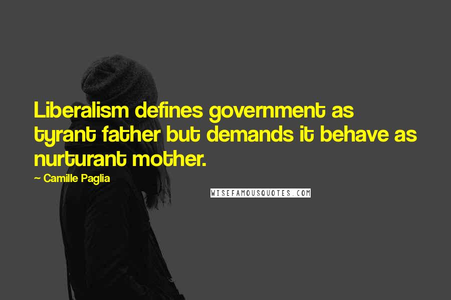 Camille Paglia Quotes: Liberalism defines government as tyrant father but demands it behave as nurturant mother.
