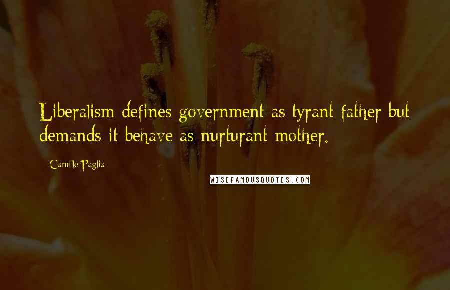 Camille Paglia Quotes: Liberalism defines government as tyrant father but demands it behave as nurturant mother.