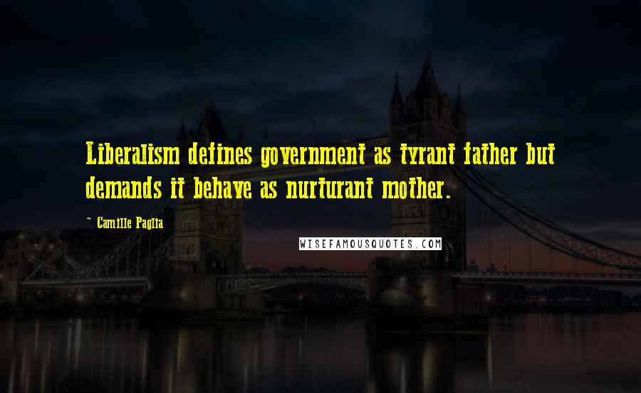 Camille Paglia Quotes: Liberalism defines government as tyrant father but demands it behave as nurturant mother.