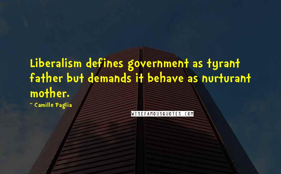 Camille Paglia Quotes: Liberalism defines government as tyrant father but demands it behave as nurturant mother.