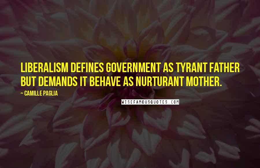 Camille Paglia Quotes: Liberalism defines government as tyrant father but demands it behave as nurturant mother.