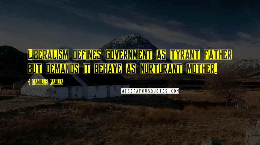 Camille Paglia Quotes: Liberalism defines government as tyrant father but demands it behave as nurturant mother.