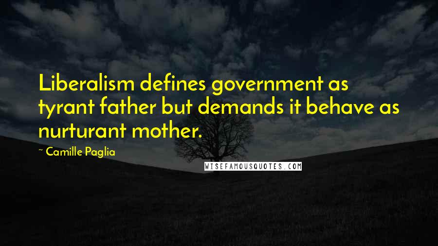 Camille Paglia Quotes: Liberalism defines government as tyrant father but demands it behave as nurturant mother.