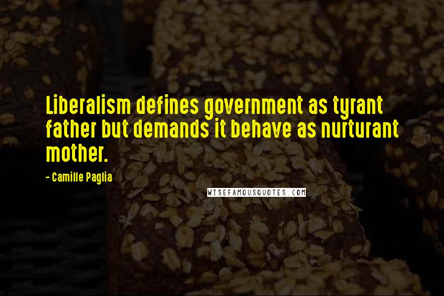 Camille Paglia Quotes: Liberalism defines government as tyrant father but demands it behave as nurturant mother.