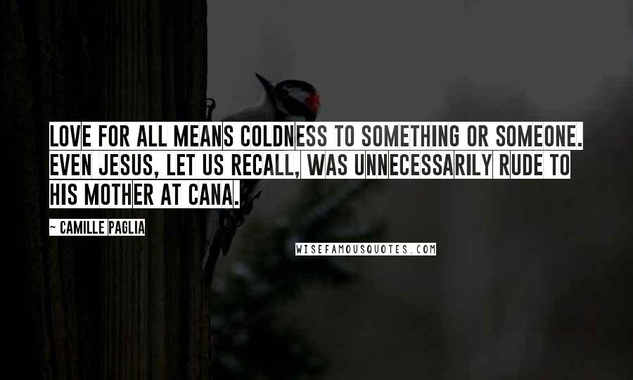 Camille Paglia Quotes: Love for all means coldness to something or someone. Even Jesus, let us recall, was unnecessarily rude to his mother at Cana.